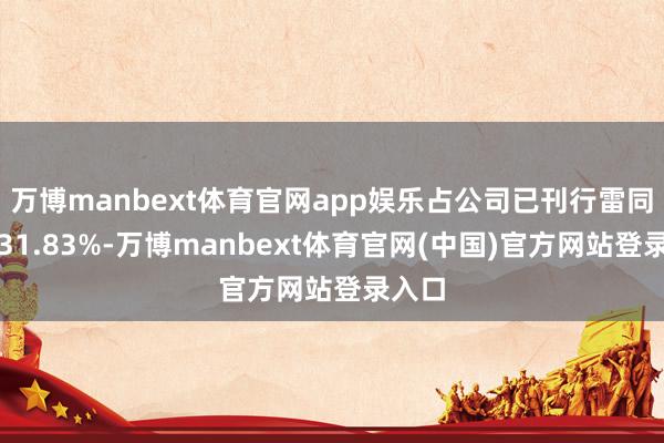 万博manbext体育官网app娱乐占公司已刊行雷同股的31.83%-万博manbext体育官网(中国)官方网站登录入口