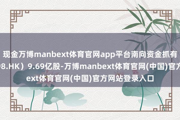 现金万博manbext体育官网app平台南向资金抓有波司登(03998.HK)9.69亿股-万博manbext体育官网(中国)官方网站登录入口