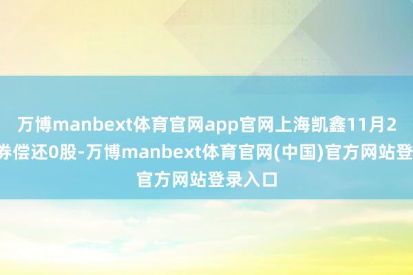 万博manbext体育官网app官网上海凯鑫11月26日融券偿还0股-万博manbext体育官网(中国)官方网站登录入口