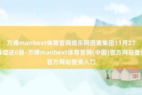 万博manbext体育官网娱乐网因赛集团11月27日融券偿还0股-万博manbext体育官网(中国)官方网站登录入口