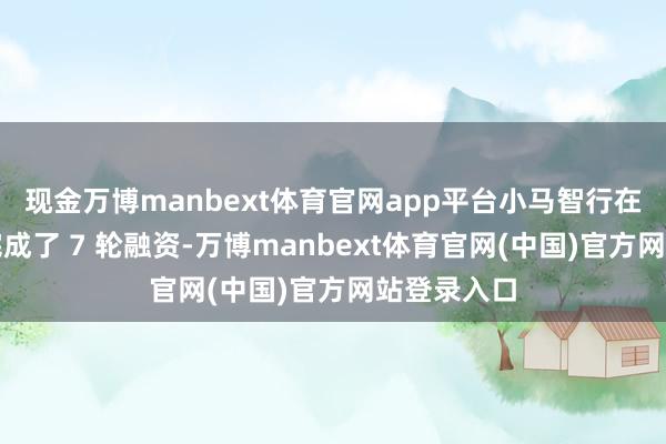 现金万博manbext体育官网app平台小马智行在一级市集完成了 7 轮融资-万博manbext体育官网(中国)官方网站登录入口
