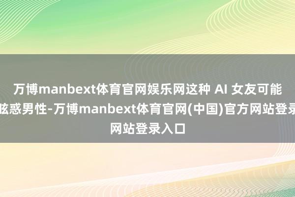 万博manbext体育官网娱乐网这种 AI 女友可能深深眩惑男性-万博manbext体育官网(中国)官方网站登录入口
