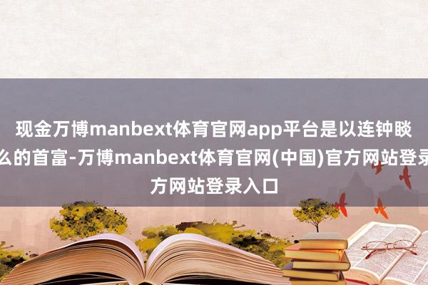 现金万博manbext体育官网app平台是以连钟睒睒这么的首富-万博manbext体育官网(中国)官方网站登录入口