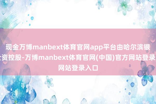 现金万博manbext体育官网app平台由哈尔滨银行全资控股-万博manbext体育官网(中国)官方网站登录入口