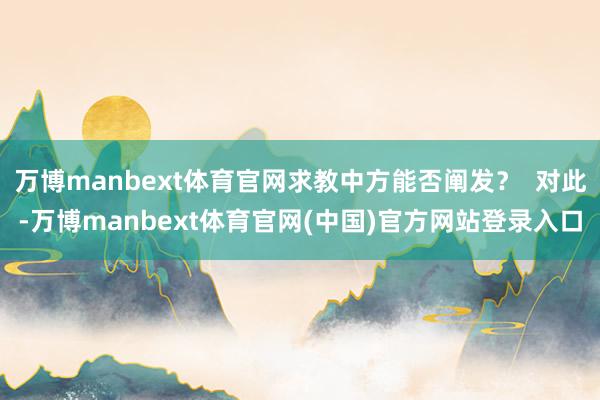 万博manbext体育官网求教中方能否阐发? 对此-万博manbext体育官网(中国)官方网站登录入口