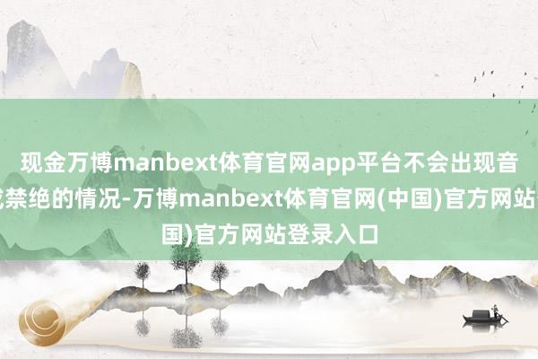 现金万博manbext体育官网app平台不会出现音质亏欠或禁绝的情况-万博manbext体育官网(中国)官方网站登录入口