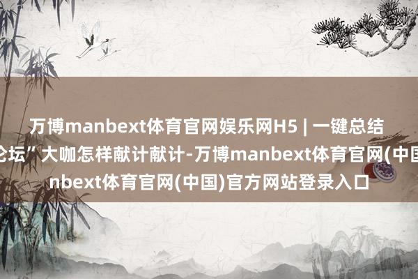 万博manbext体育官网娱乐网H5 | 一键总结 “2024天府碳中庸论坛”大咖怎样献计献计-万博manbext体育官网(中国)官方网站登录入口