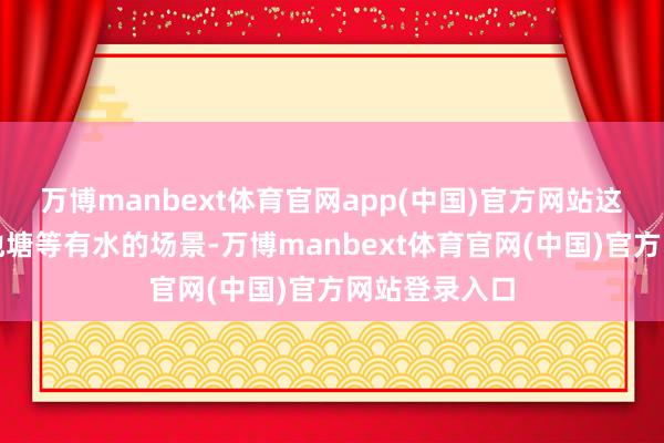万博manbext体育官网app(中国)官方网站这主要适用于池塘等有水的场景-万博manbext体育官网(中国)官方网站登录入口