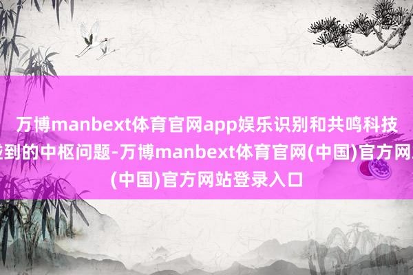 万博manbext体育官网app娱乐识别和共鸣科技赋能业务碰到的中枢问题-万博manbext体育官网(中国)官方网站登录入口