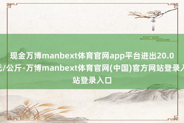 现金万博manbext体育官网app平台进出20.00元/公斤-万博manbext体育官网(中国)官方网站登录入口