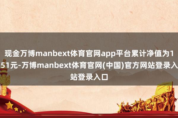 现金万博manbext体育官网app平台累计净值为1.251元-万博manbext体育官网(中国)官方网站登录入口