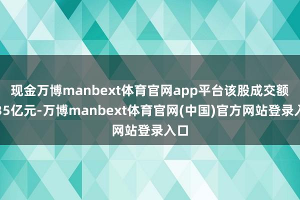 现金万博manbext体育官网app平台该股成交额超35亿元-万博manbext体育官网(中国)官方网站登录入口