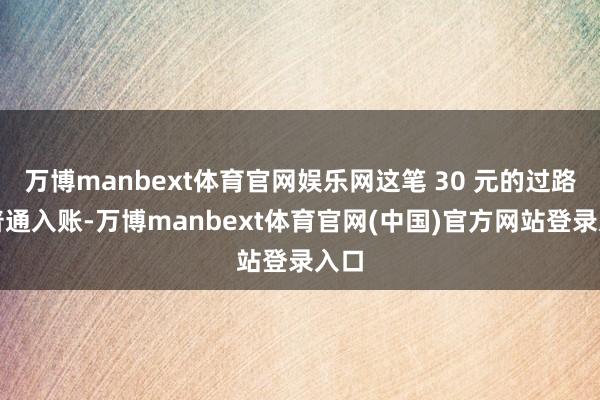 万博manbext体育官网娱乐网这笔 30 元的过路费普通入账-万博manbext体育官网(中国)官方网站登录入口