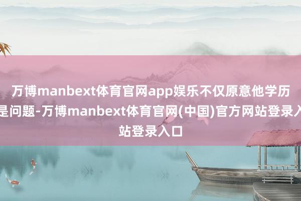 万博manbext体育官网app娱乐不仅原意他学历不是问题-万博manbext体育官网(中国)官方网站登录入口