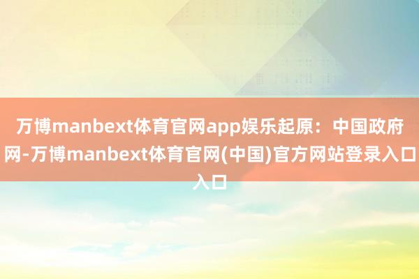 万博manbext体育官网app娱乐起原:中国政府网-万博manbext体育官网(中国)官方网站登录入口