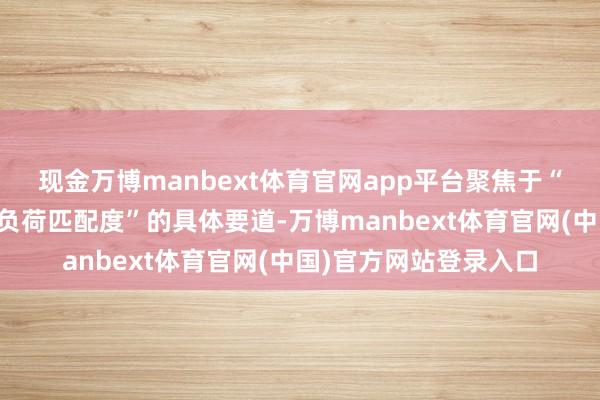 现金万博manbext体育官网app平台聚焦于“造就呈现时势与领略负荷匹配度”的具体要道-万博manbext体育官网(中国)官方网站登录入口
