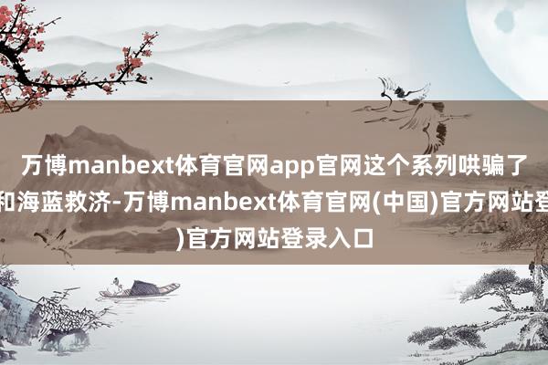 万博manbext体育官网app官网这个系列哄骗了蓝救济和海蓝救济-万博manbext体育官网(中国)官方网站登录入口