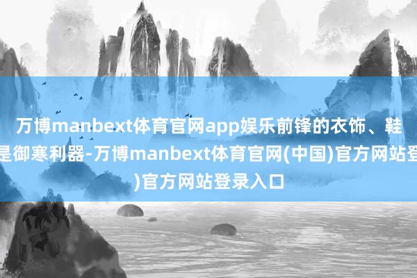 万博manbext体育官网app娱乐前锋的衣饰、鞋靴不仅是御寒利器-万博manbext体育官网(中国)官方网站登录入口