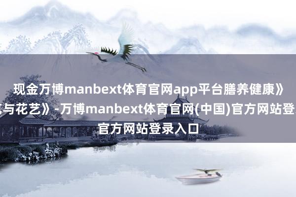 现金万博manbext体育官网app平台膳养健康》《茶艺与花艺》-万博manbext体育官网(中国)官方网站登录入口