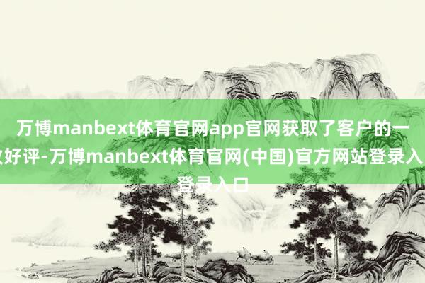 万博manbext体育官网app官网获取了客户的一致好评-万博manbext体育官网(中国)官方网站登录入口