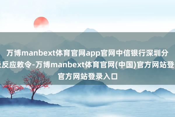 万博manbext体育官网app官网中信银行深圳分行积极反应敕令-万博manbext体育官网(中国)官方网站登录入口