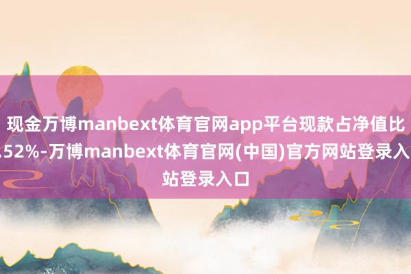 现金万博manbext体育官网app平台现款占净值比9.52%-万博manbext体育官网(中国)官方网站登录入口