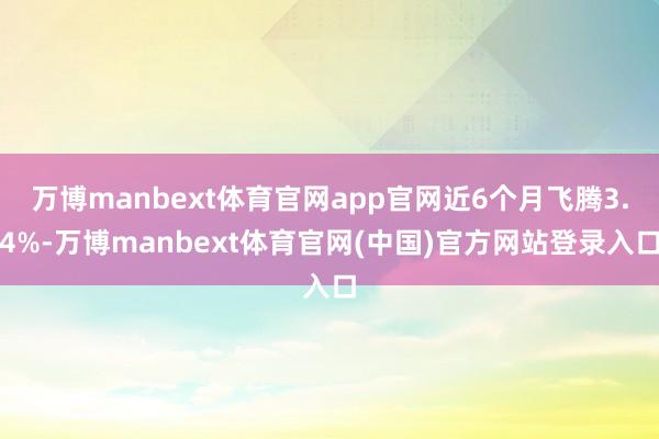万博manbext体育官网app官网近6个月飞腾3.4%-万博manbext体育官网(中国)官方网站登录入口