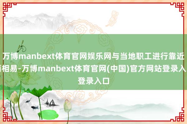 万博manbext体育官网娱乐网与当地职工进行靠近面相易-万博manbext体育官网(中国)官方网站登录入口