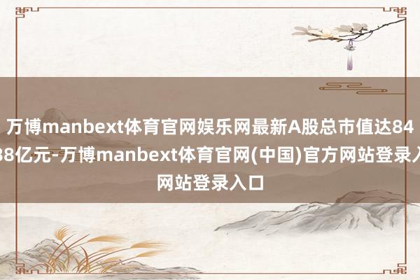 万博manbext体育官网娱乐网最新A股总市值达844.88亿元-万博manbext体育官网(中国)官方网站登录入口