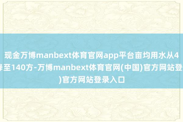 现金万博manbext体育官网app平台亩均用水从400方降至140方-万博manbext体育官网(中国)官方网站登录入口