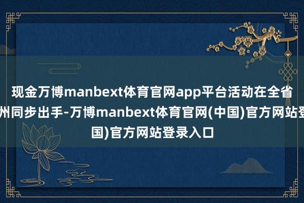 现金万博manbext体育官网app平台活动在全省21个市州同步出手-万博manbext体育官网(中国)官方网站登录入口