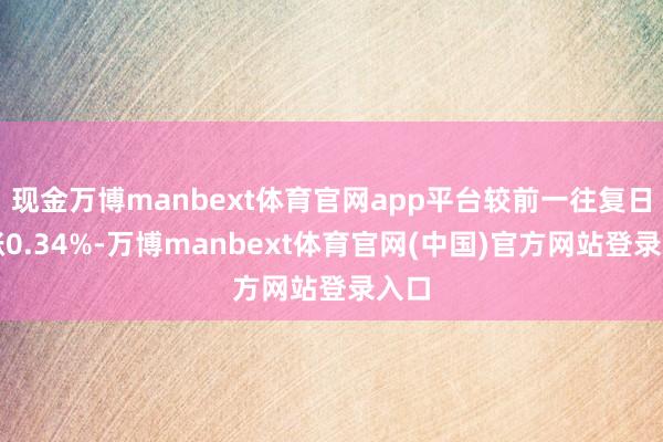 现金万博manbext体育官网app平台较前一往复日高涨0.34%-万博manbext体育官网(中国)官方网站登录入口