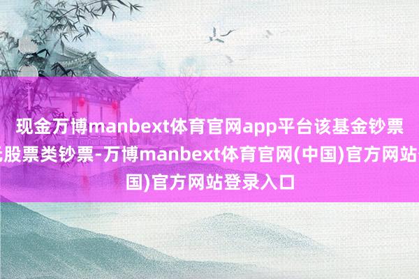 现金万博manbext体育官网app平台该基金钞票确立：无股票类钞票-万博manbext体育官网(中国)官方网站登录入口