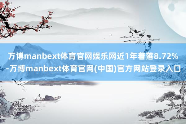 万博manbext体育官网娱乐网近1年着落8.72%-万博manbext体育官网(中国)官方网站登录入口