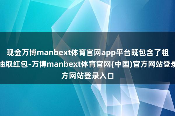 现金万博manbext体育官网app平台既包含了粗鄙的抽取红包-万博manbext体育官网(中国)官方网站登录入口