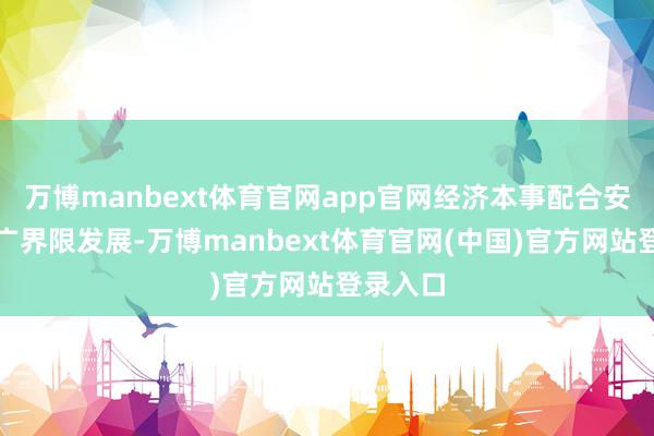 万博manbext体育官网app官网经济本事配合安排向更广界限发展-万博manbext体育官网(中国)官方网站登录入口