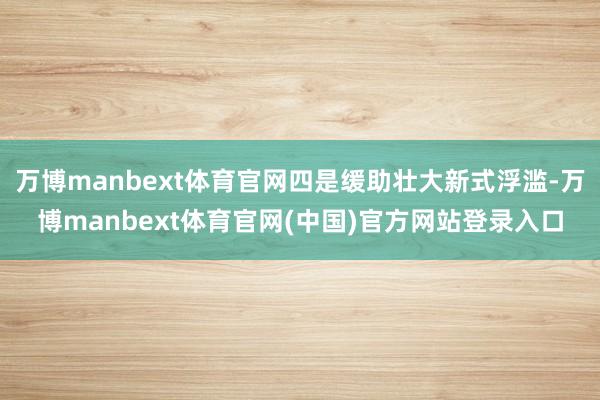 万博manbext体育官网四是缓助壮大新式浮滥-万博manbext体育官网(中国)官方网站登录入口