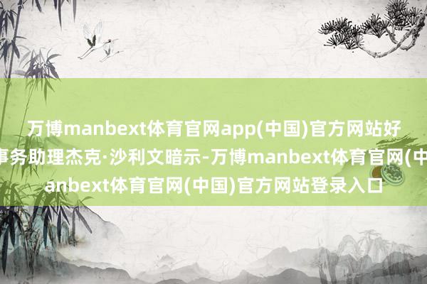 万博manbext体育官网app(中国)官方网站好意思国总统国度安全事务助理杰克·沙利文暗示-万博manbext体育官网(中国)官方网站登录入口