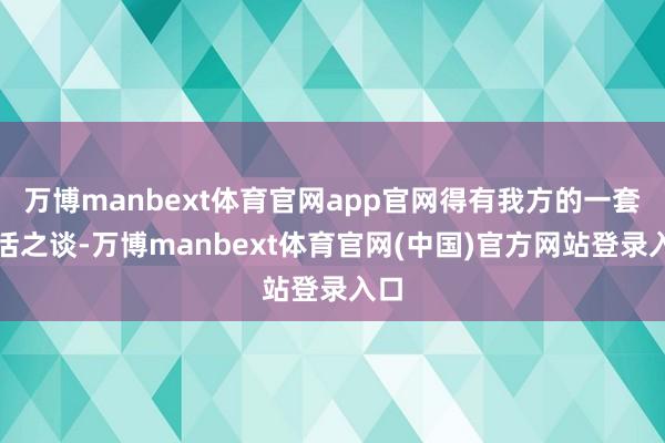 万博manbext体育官网app官网得有我方的一套生活之谈-万博manbext体育官网(中国)官方网站登录入口