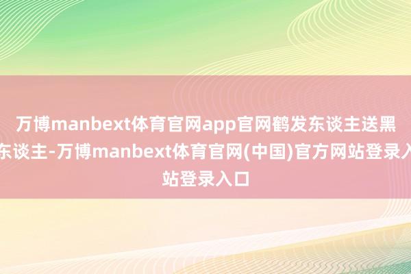 万博manbext体育官网app官网鹤发东谈主送黑发东谈主-万博manbext体育官网(中国)官方网站登录入口