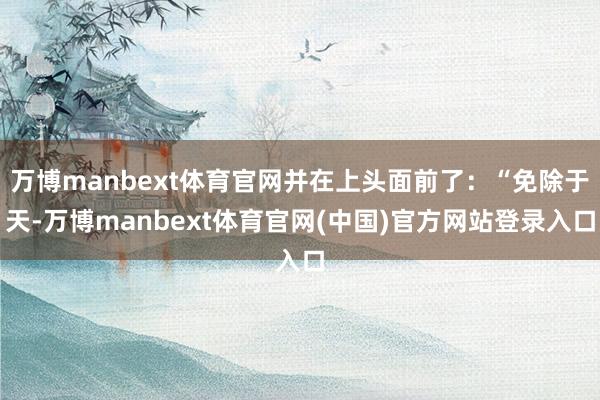 万博manbext体育官网并在上头面前了：“免除于天-万博manbext体育官网(中国)官方网站登录入口