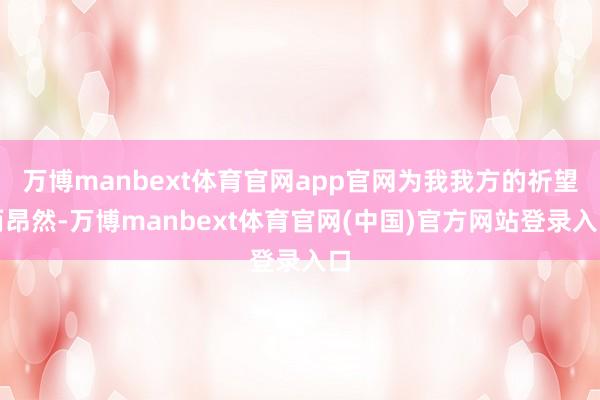 万博manbext体育官网app官网为我我方的祈望而昂然-万博manbext体育官网(中国)官方网站登录入口