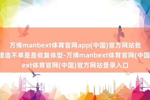万博manbext体育官网app(中国)官方网站我长远体会到了产后建造不单是是收复体型-万博manbext体育官网(中国)官方网站登录入口