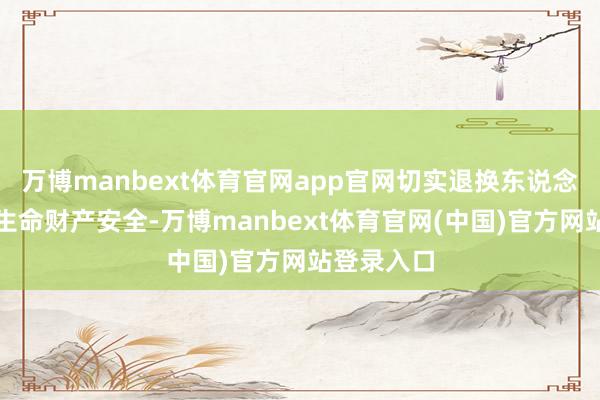 万博manbext体育官网app官网切实退换东说念主民寰球生命财产安全-万博manbext体育官网(中国)官方网站登录入口