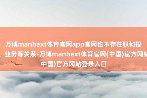 万博manbext体育官网app官网也不存在职何投资、合营、业务等关系-万博manbext体育官网(中国)官方网站登录入口