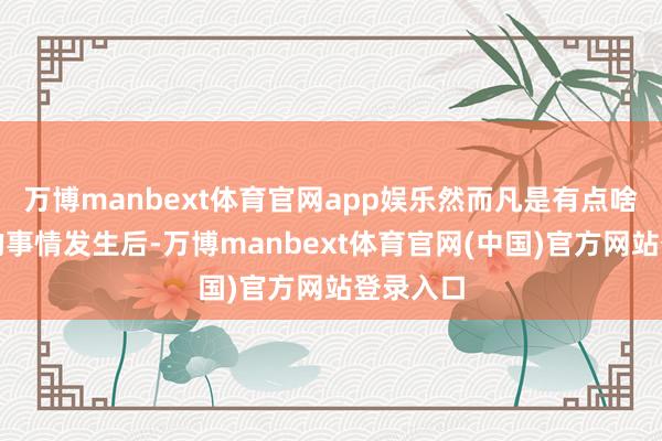 万博manbext体育官网app娱乐然而凡是有点啥不如意的事情发生后-万博manbext体育官网(中国)官方网站登录入口