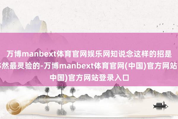 万博manbext体育官网娱乐网知说念这样的招是最径直亦然最灵验的-万博manbext体育官网(中国)官方网站登录入口