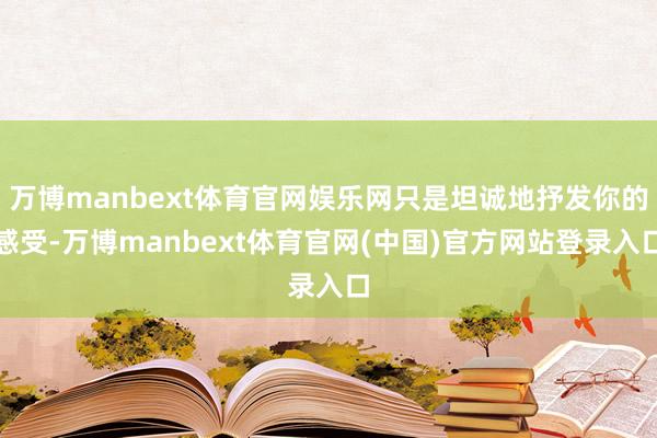 万博manbext体育官网娱乐网只是坦诚地抒发你的感受-万博manbext体育官网(中国)官方网站登录入口