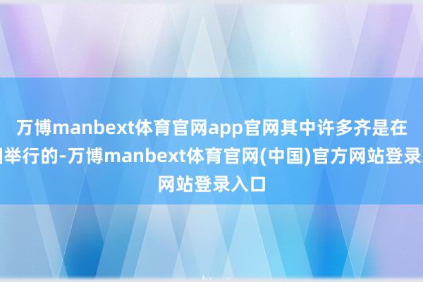 万博manbext体育官网app官网其中许多齐是在中国举行的-万博manbext体育官网(中国)官方网站登录入口