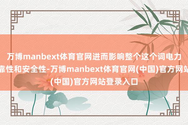 万博manbext体育官网进而影响整个这个词电力供应的可靠性和安全性-万博manbext体育官网(中国)官方网站登录入口